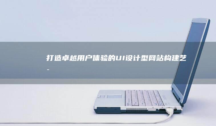 打造卓越用户体验的UI设计型网站构建艺术